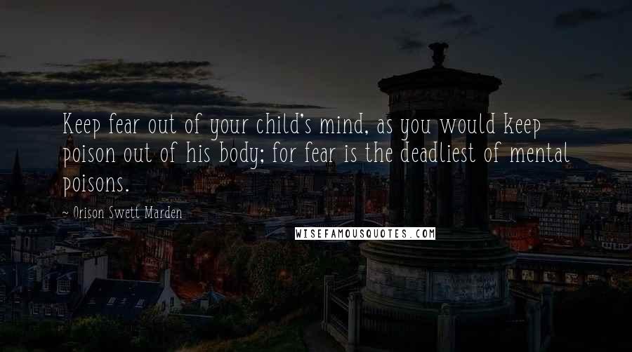 Orison Swett Marden Quotes: Keep fear out of your child's mind, as you would keep poison out of his body; for fear is the deadliest of mental poisons.