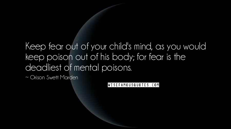 Orison Swett Marden Quotes: Keep fear out of your child's mind, as you would keep poison out of his body; for fear is the deadliest of mental poisons.