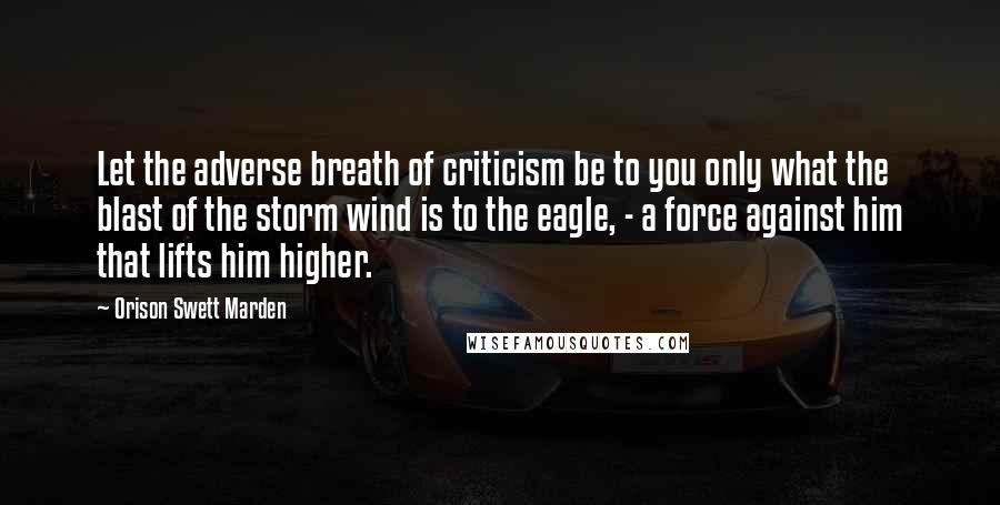 Orison Swett Marden Quotes: Let the adverse breath of criticism be to you only what the blast of the storm wind is to the eagle, - a force against him that lifts him higher.