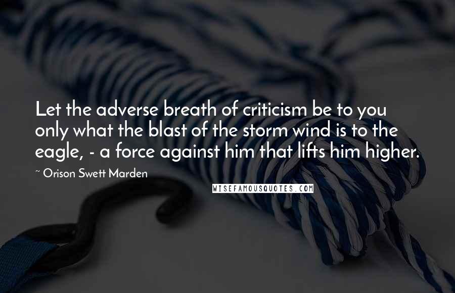 Orison Swett Marden Quotes: Let the adverse breath of criticism be to you only what the blast of the storm wind is to the eagle, - a force against him that lifts him higher.