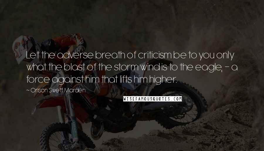 Orison Swett Marden Quotes: Let the adverse breath of criticism be to you only what the blast of the storm wind is to the eagle, - a force against him that lifts him higher.
