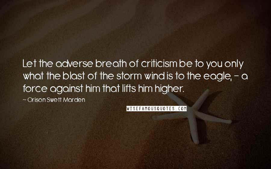 Orison Swett Marden Quotes: Let the adverse breath of criticism be to you only what the blast of the storm wind is to the eagle, - a force against him that lifts him higher.