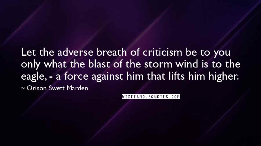 Orison Swett Marden Quotes: Let the adverse breath of criticism be to you only what the blast of the storm wind is to the eagle, - a force against him that lifts him higher.