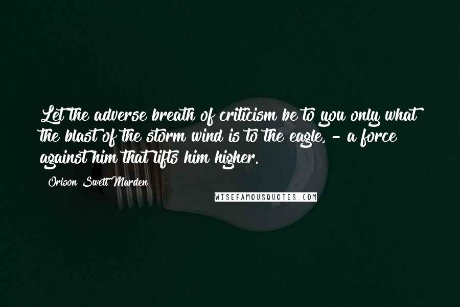 Orison Swett Marden Quotes: Let the adverse breath of criticism be to you only what the blast of the storm wind is to the eagle, - a force against him that lifts him higher.