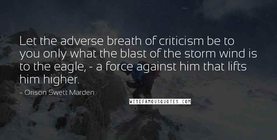 Orison Swett Marden Quotes: Let the adverse breath of criticism be to you only what the blast of the storm wind is to the eagle, - a force against him that lifts him higher.