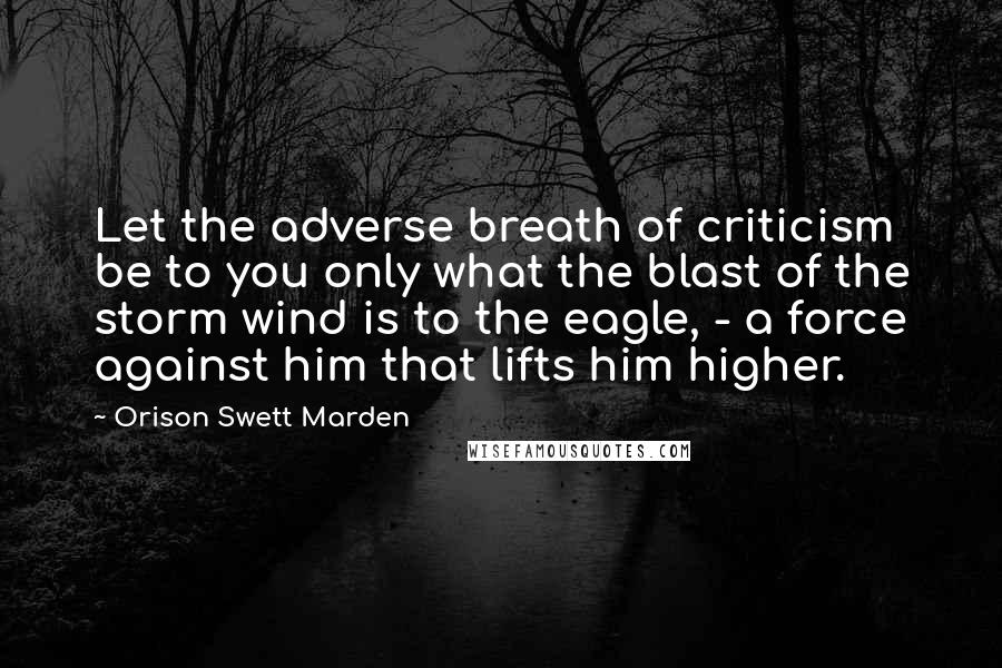 Orison Swett Marden Quotes: Let the adverse breath of criticism be to you only what the blast of the storm wind is to the eagle, - a force against him that lifts him higher.