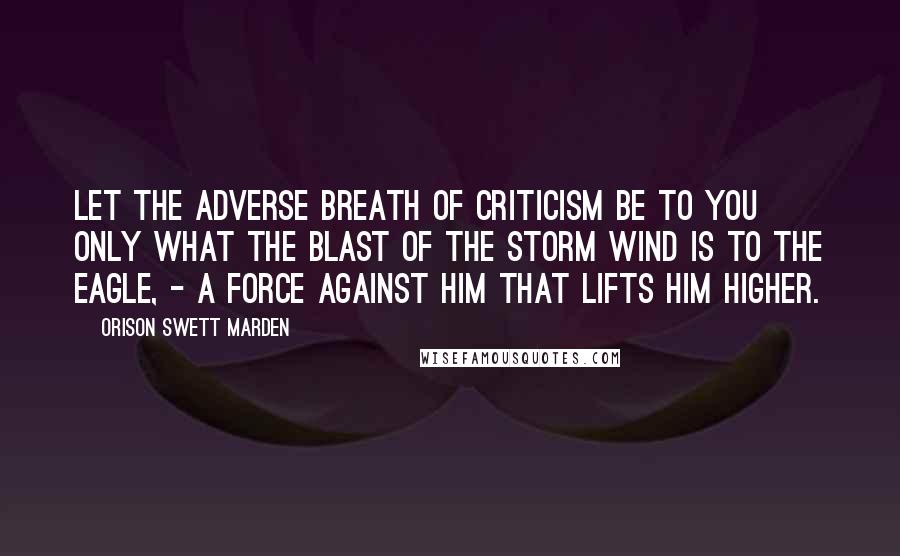 Orison Swett Marden Quotes: Let the adverse breath of criticism be to you only what the blast of the storm wind is to the eagle, - a force against him that lifts him higher.