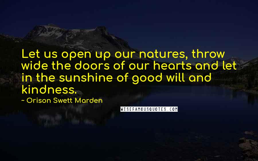 Orison Swett Marden Quotes: Let us open up our natures, throw wide the doors of our hearts and let in the sunshine of good will and kindness.