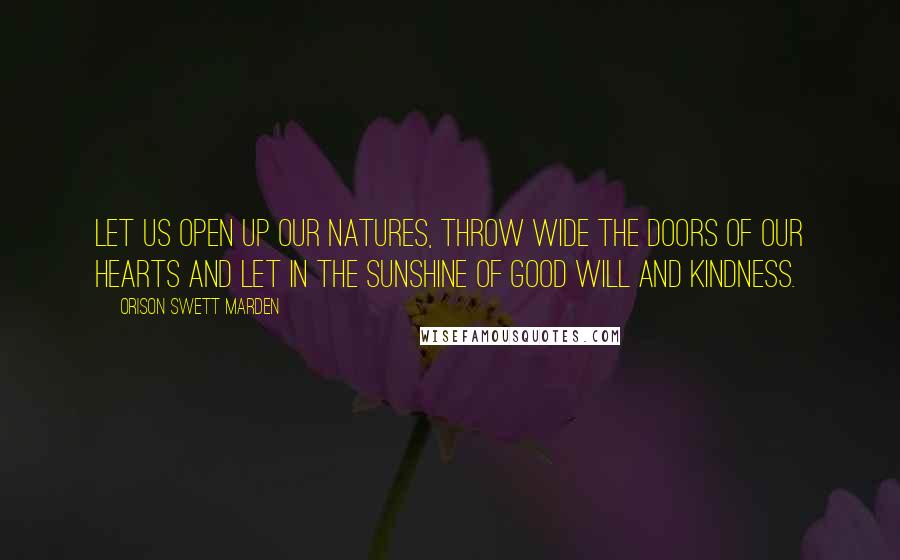 Orison Swett Marden Quotes: Let us open up our natures, throw wide the doors of our hearts and let in the sunshine of good will and kindness.