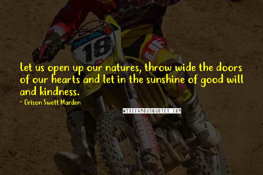 Orison Swett Marden Quotes: Let us open up our natures, throw wide the doors of our hearts and let in the sunshine of good will and kindness.