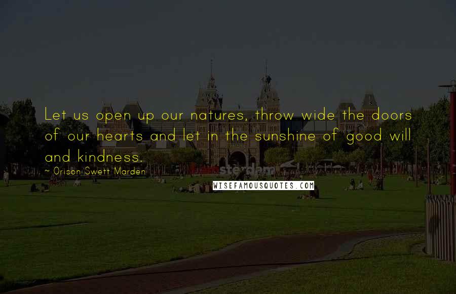 Orison Swett Marden Quotes: Let us open up our natures, throw wide the doors of our hearts and let in the sunshine of good will and kindness.