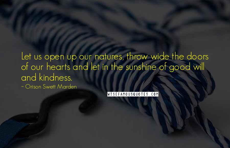 Orison Swett Marden Quotes: Let us open up our natures, throw wide the doors of our hearts and let in the sunshine of good will and kindness.