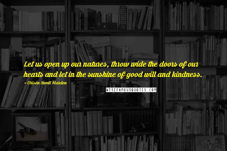 Orison Swett Marden Quotes: Let us open up our natures, throw wide the doors of our hearts and let in the sunshine of good will and kindness.