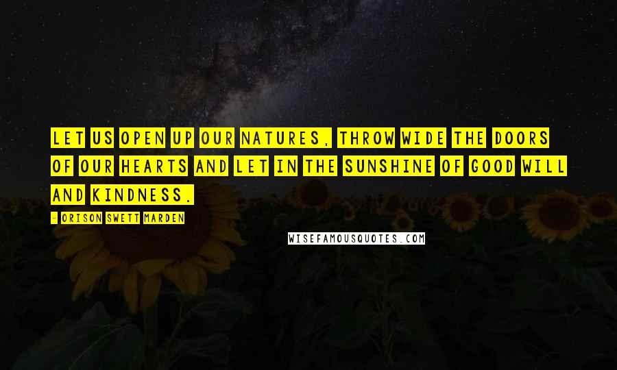 Orison Swett Marden Quotes: Let us open up our natures, throw wide the doors of our hearts and let in the sunshine of good will and kindness.