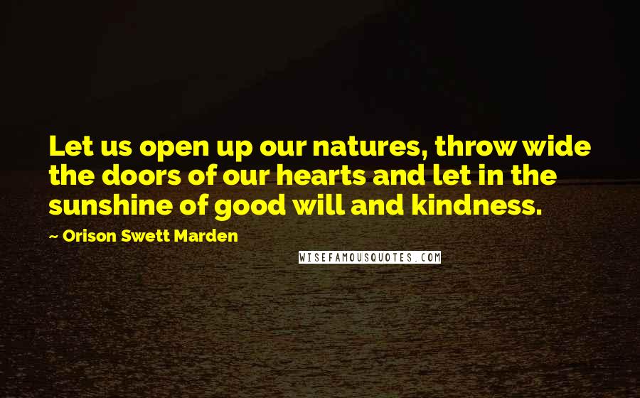 Orison Swett Marden Quotes: Let us open up our natures, throw wide the doors of our hearts and let in the sunshine of good will and kindness.