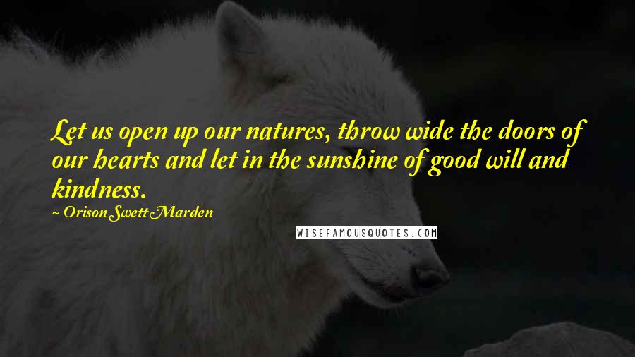 Orison Swett Marden Quotes: Let us open up our natures, throw wide the doors of our hearts and let in the sunshine of good will and kindness.