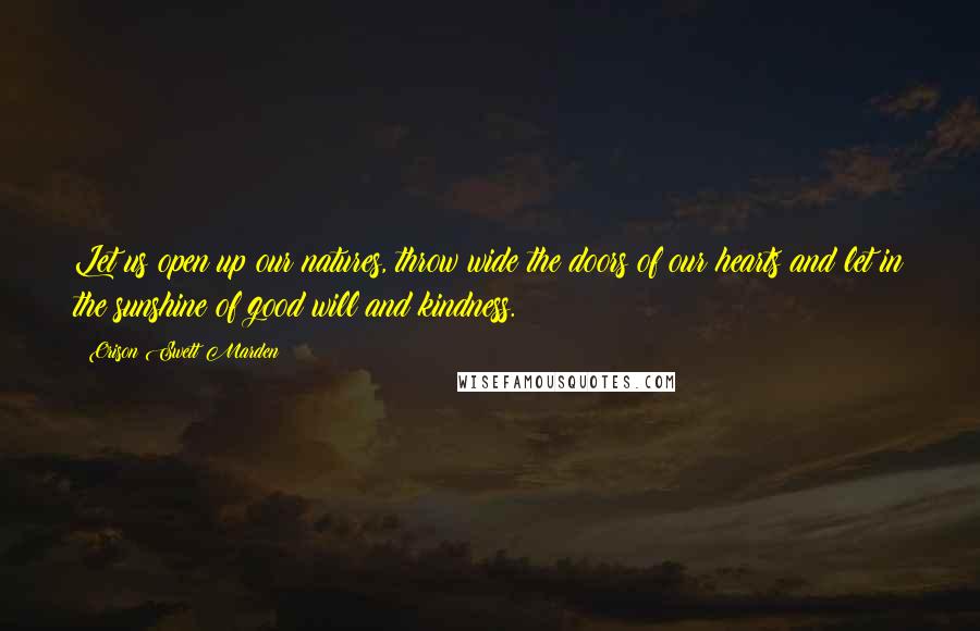 Orison Swett Marden Quotes: Let us open up our natures, throw wide the doors of our hearts and let in the sunshine of good will and kindness.