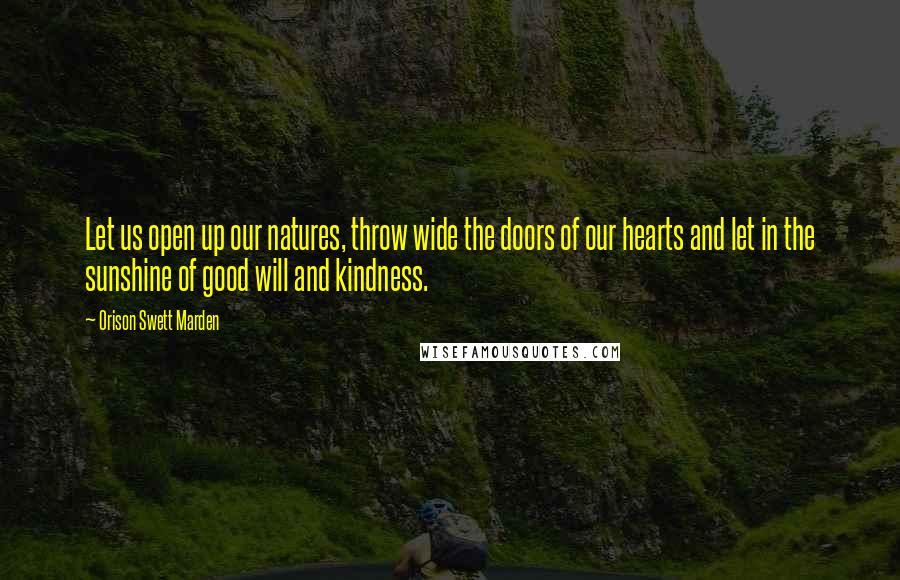 Orison Swett Marden Quotes: Let us open up our natures, throw wide the doors of our hearts and let in the sunshine of good will and kindness.