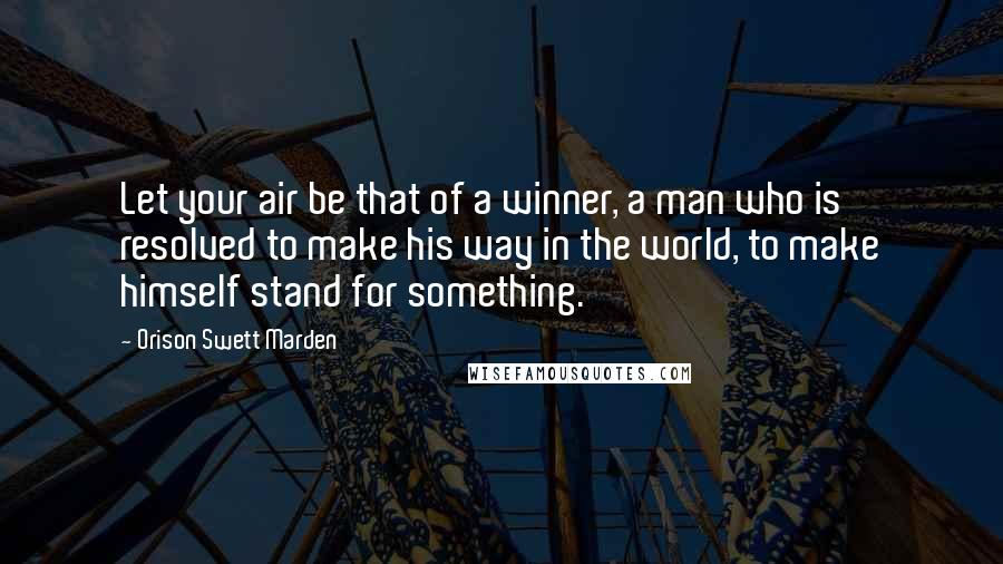 Orison Swett Marden Quotes: Let your air be that of a winner, a man who is resolved to make his way in the world, to make himself stand for something.