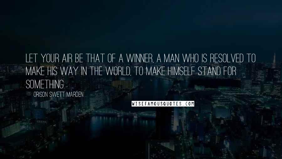 Orison Swett Marden Quotes: Let your air be that of a winner, a man who is resolved to make his way in the world, to make himself stand for something.