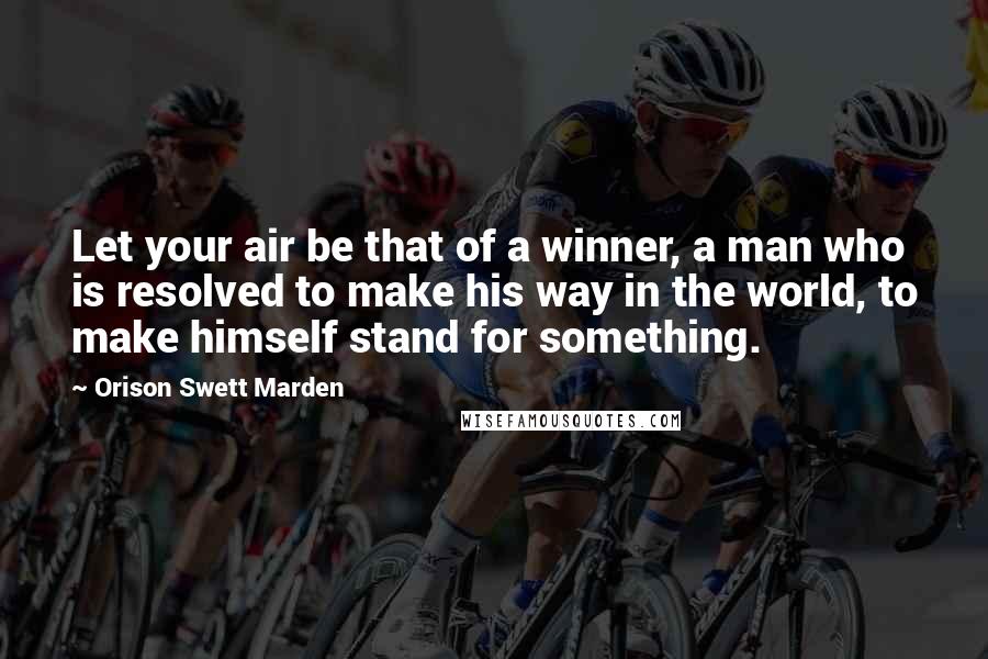 Orison Swett Marden Quotes: Let your air be that of a winner, a man who is resolved to make his way in the world, to make himself stand for something.