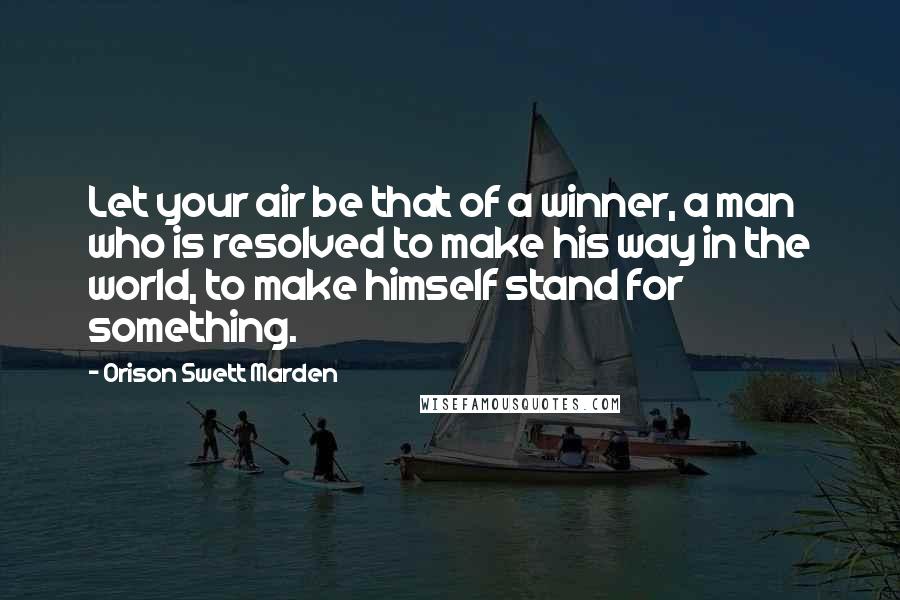 Orison Swett Marden Quotes: Let your air be that of a winner, a man who is resolved to make his way in the world, to make himself stand for something.