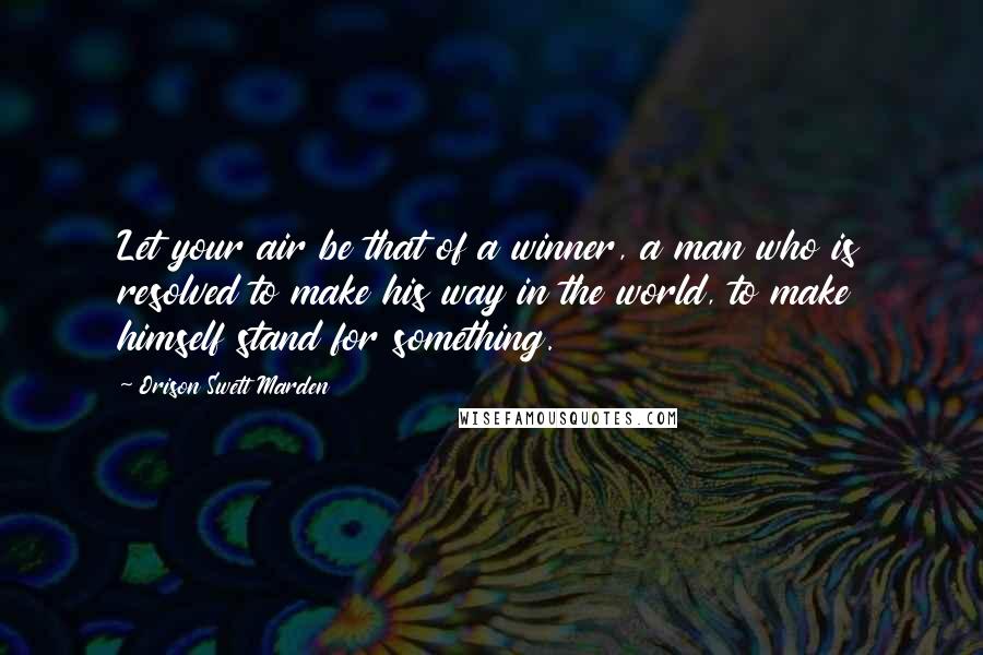 Orison Swett Marden Quotes: Let your air be that of a winner, a man who is resolved to make his way in the world, to make himself stand for something.