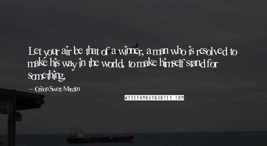 Orison Swett Marden Quotes: Let your air be that of a winner, a man who is resolved to make his way in the world, to make himself stand for something.