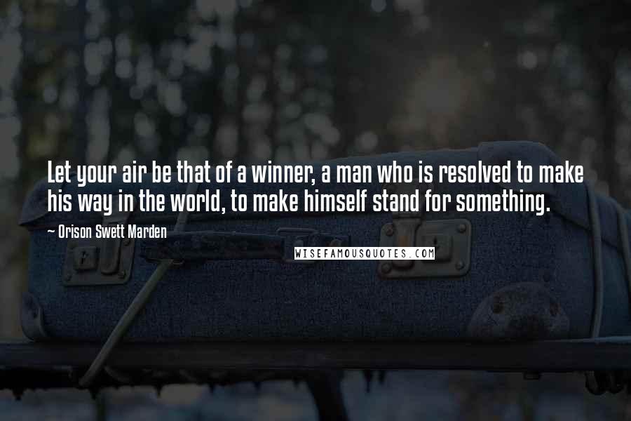 Orison Swett Marden Quotes: Let your air be that of a winner, a man who is resolved to make his way in the world, to make himself stand for something.