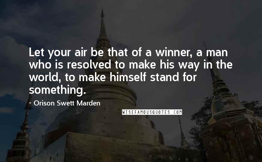 Orison Swett Marden Quotes: Let your air be that of a winner, a man who is resolved to make his way in the world, to make himself stand for something.