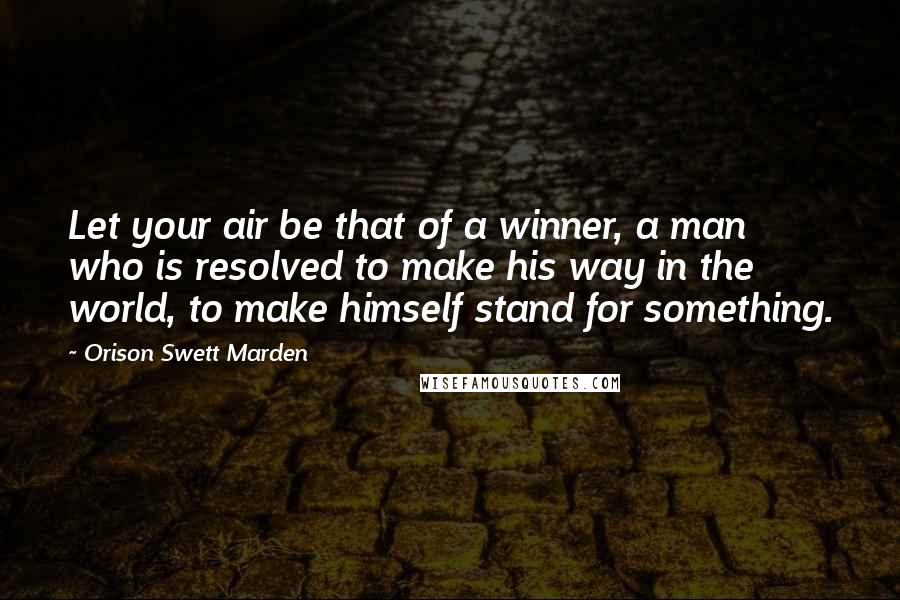 Orison Swett Marden Quotes: Let your air be that of a winner, a man who is resolved to make his way in the world, to make himself stand for something.