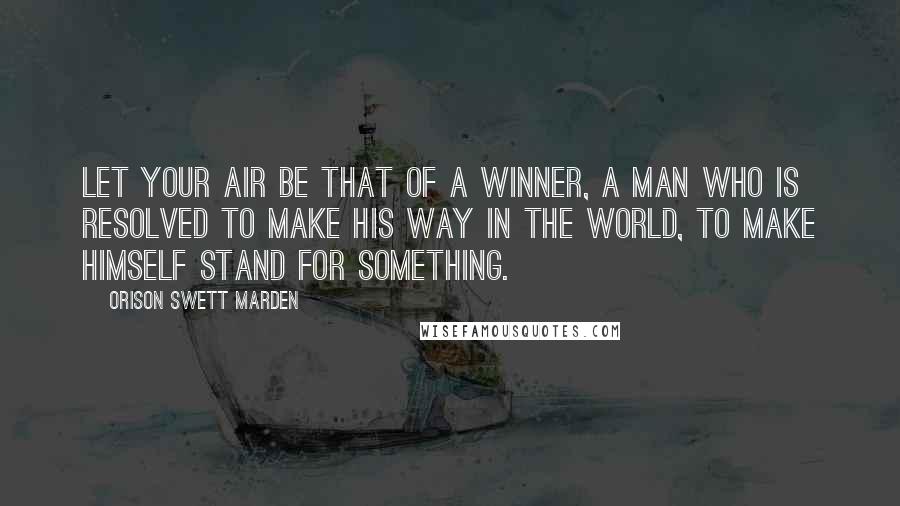 Orison Swett Marden Quotes: Let your air be that of a winner, a man who is resolved to make his way in the world, to make himself stand for something.