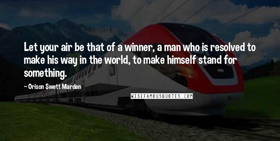 Orison Swett Marden Quotes: Let your air be that of a winner, a man who is resolved to make his way in the world, to make himself stand for something.