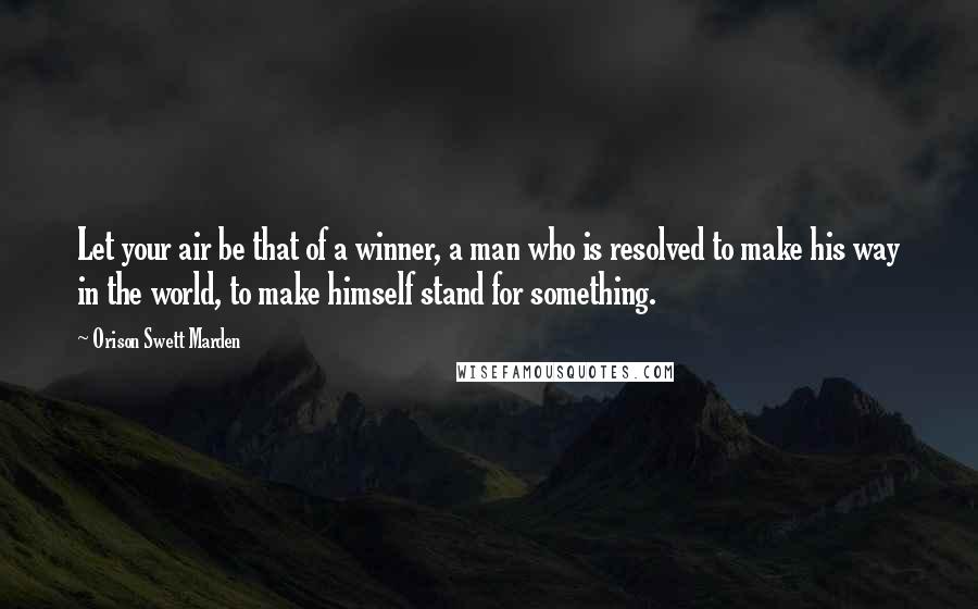 Orison Swett Marden Quotes: Let your air be that of a winner, a man who is resolved to make his way in the world, to make himself stand for something.