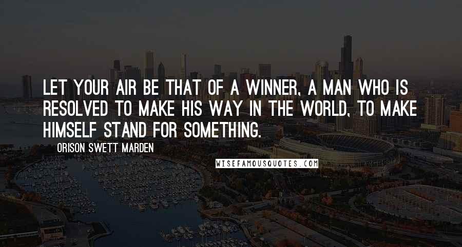 Orison Swett Marden Quotes: Let your air be that of a winner, a man who is resolved to make his way in the world, to make himself stand for something.