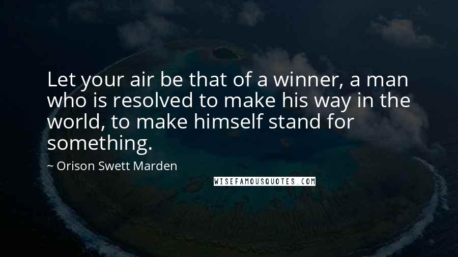 Orison Swett Marden Quotes: Let your air be that of a winner, a man who is resolved to make his way in the world, to make himself stand for something.