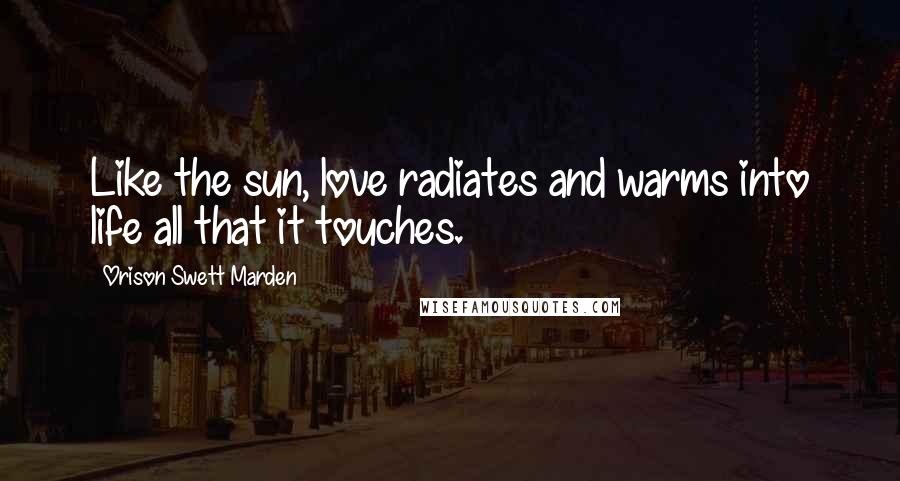 Orison Swett Marden Quotes: Like the sun, love radiates and warms into life all that it touches.