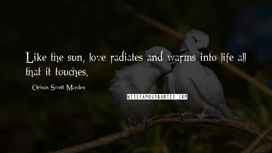 Orison Swett Marden Quotes: Like the sun, love radiates and warms into life all that it touches.