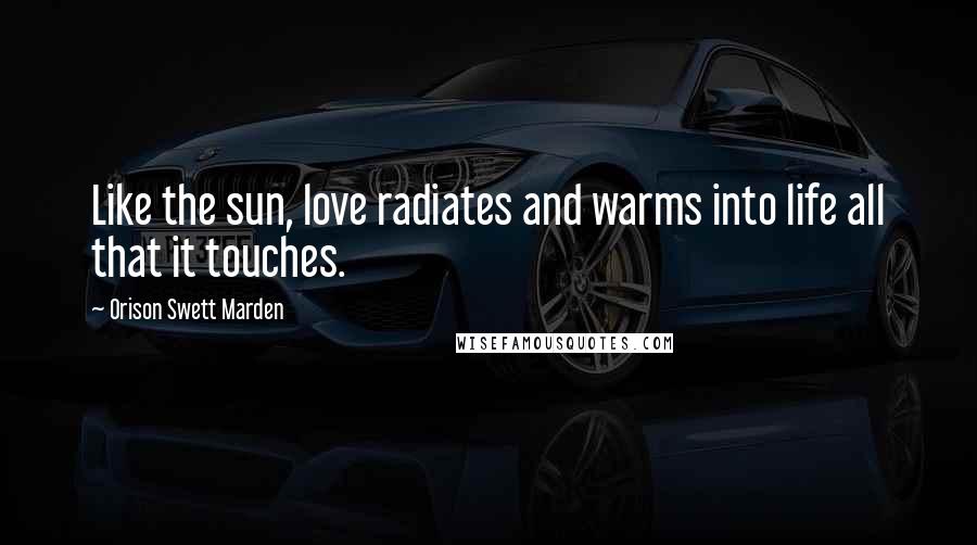 Orison Swett Marden Quotes: Like the sun, love radiates and warms into life all that it touches.