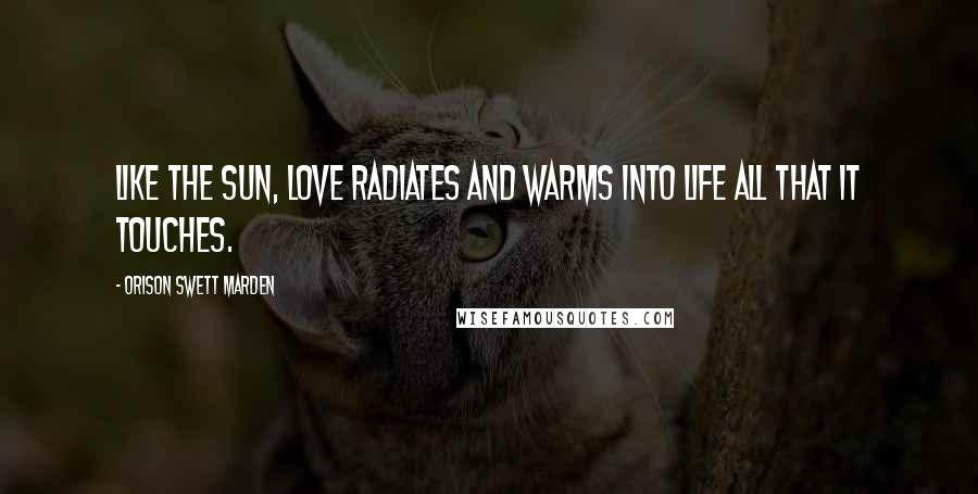 Orison Swett Marden Quotes: Like the sun, love radiates and warms into life all that it touches.