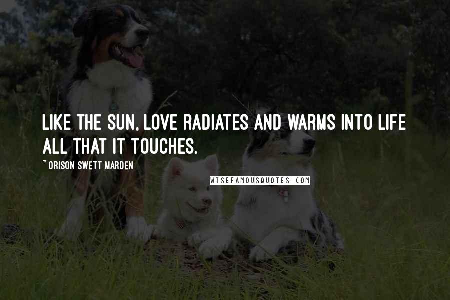 Orison Swett Marden Quotes: Like the sun, love radiates and warms into life all that it touches.