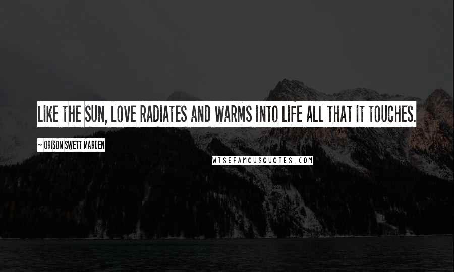 Orison Swett Marden Quotes: Like the sun, love radiates and warms into life all that it touches.