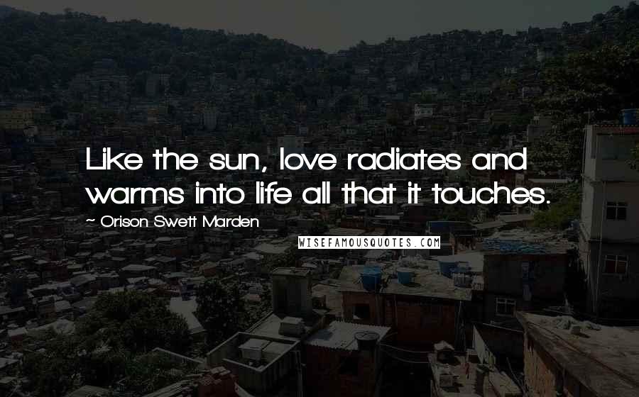 Orison Swett Marden Quotes: Like the sun, love radiates and warms into life all that it touches.