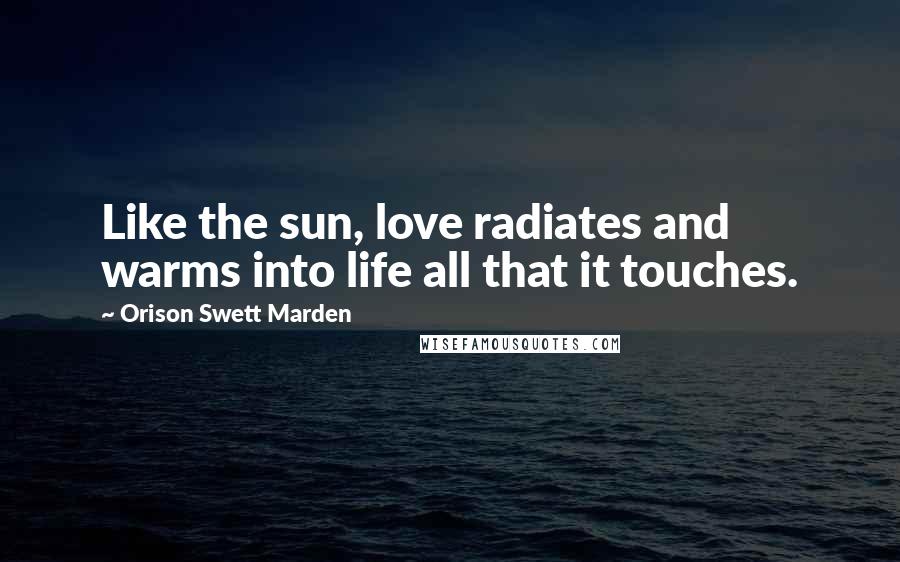 Orison Swett Marden Quotes: Like the sun, love radiates and warms into life all that it touches.