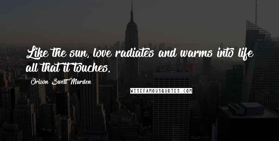 Orison Swett Marden Quotes: Like the sun, love radiates and warms into life all that it touches.