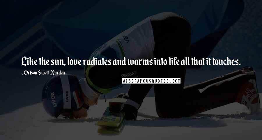 Orison Swett Marden Quotes: Like the sun, love radiates and warms into life all that it touches.