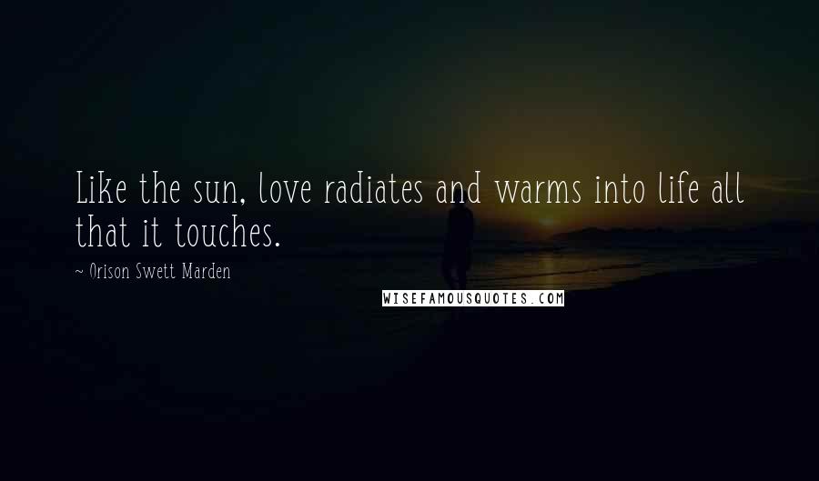 Orison Swett Marden Quotes: Like the sun, love radiates and warms into life all that it touches.