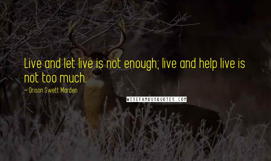 Orison Swett Marden Quotes: Live and let live is not enough; live and help live is not too much.