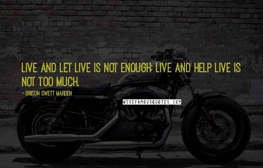 Orison Swett Marden Quotes: Live and let live is not enough; live and help live is not too much.