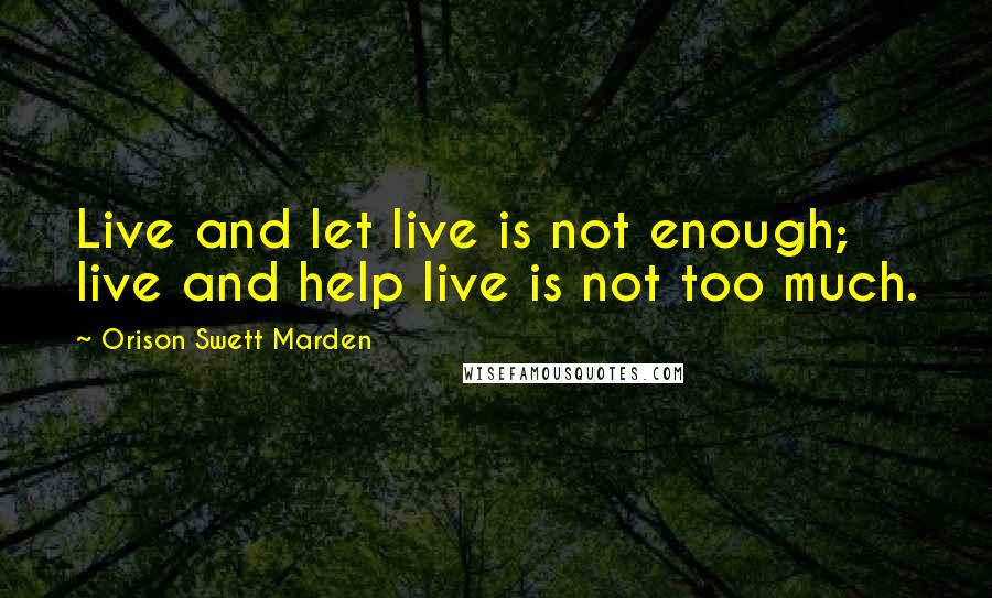 Orison Swett Marden Quotes: Live and let live is not enough; live and help live is not too much.